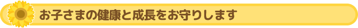 お子さまの健康と成長をお守りします